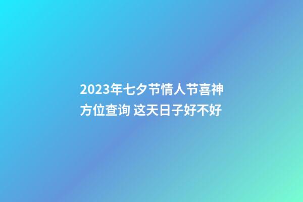 2023年七夕节情人节喜神方位查询 这天日子好不好